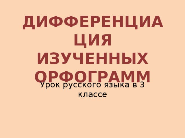 ДИФФЕРЕНЦИАЦИЯ ИЗУЧЕННЫХ ОРФОГРАММ   Урок русского языка в 3 классе 