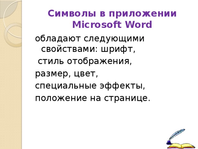 Символы в приложении Microsoft Word обладают следующими свойствами: шрифт,  стиль отображения, размер, цвет, специальные эффекты, положение на странице. 