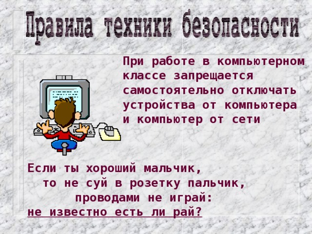 При работе в компьютерном классе запрещается самостоятельно отключать устройства от компьютера и компьютер от сети Если ты хороший мальчик, то не суй в розетку пальчик, проводами не играй: не известно есть ли рай?  