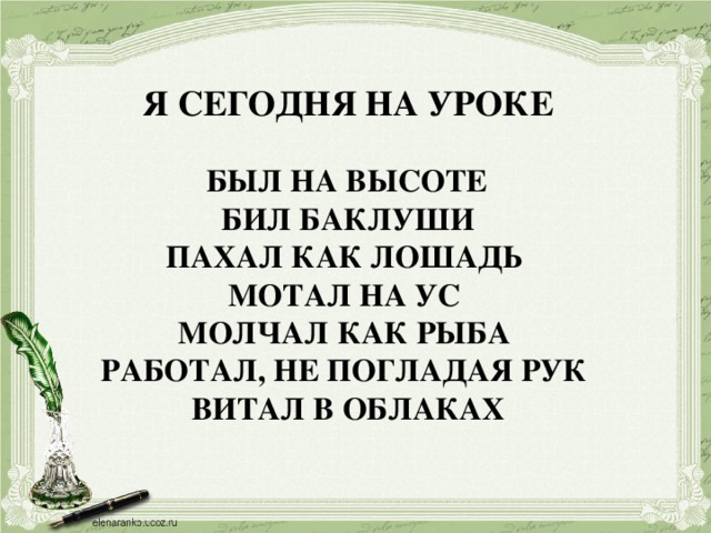 Я СЕГОДНЯ НА УРОКЕ   БЫЛ НА ВЫСОТЕ  БИЛ БАКЛУШИ ПАХАЛ КАК ЛОШАДЬ МОТАЛ НА УС МОЛЧАЛ КАК РЫБА РАБОТАЛ, НЕ ПОГЛАДАЯ РУК  ВИТАЛ В ОБЛАКАХ