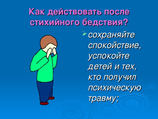 Как действовать после стихийного бедствия? сохраняйте спокойствие, успокойте детей и тех, кто получил психическую травму; 