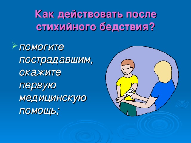 Как действовать после стихийного бедствия? помогите пострадавшим, окажите первую медицинскую помощь; 