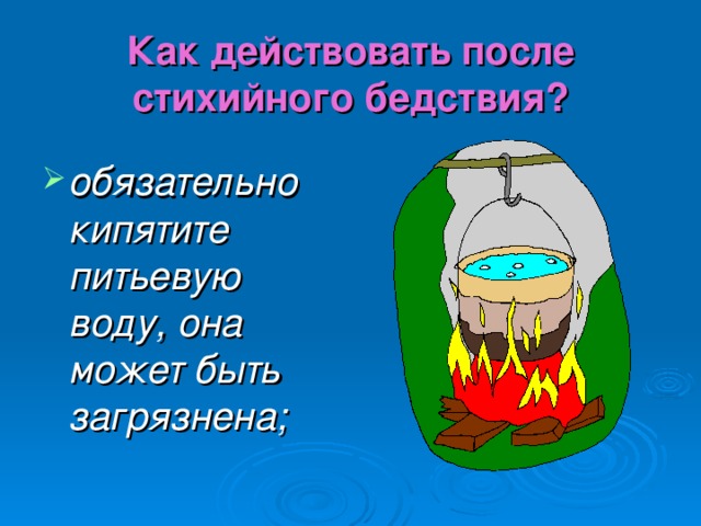 Как действовать после стихийного бедствия? обязательно кипятите питьевую воду, она может быть загрязнена; 