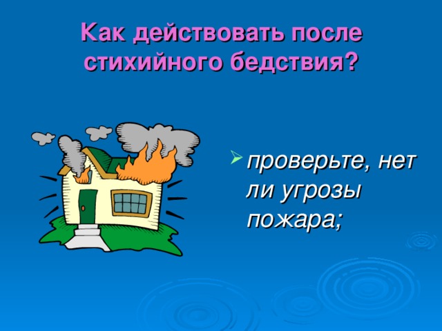 Как действовать после стихийного бедствия? проверьте, нет ли угрозы пожара; 