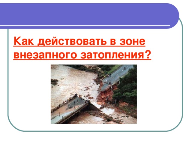 Как действовать в зоне внезапного затопления? 