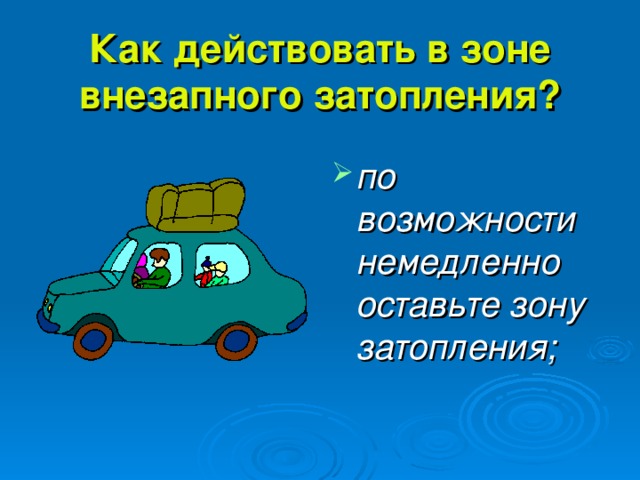 Как действовать в зоне внезапного затопления? по возможности немедленно оставьте зону затопления; 