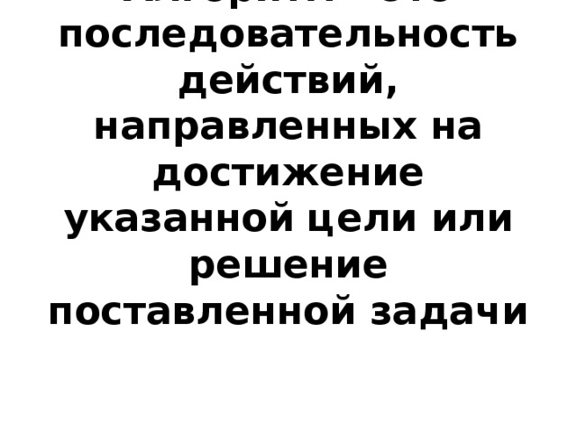 Алгоритм – это последовательность действий, направленных на достижение указанной цели или решение поставленной задачи 