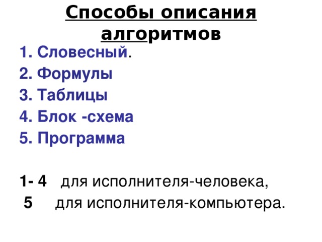 Способы описания алго ритмов  Сло в есный .  Формулы  Таблицы  Блок -схема   Программа  1- 4 для исполнителя-человека,  5 для исполнителя-компьютера. 