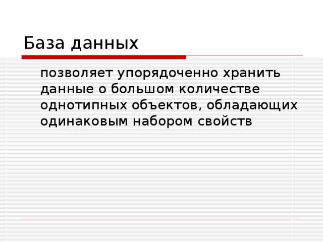 База данных  позволяет упорядоченно хранить данные о большом количестве однотипных объектов, обладающих одинаковым набором свойств