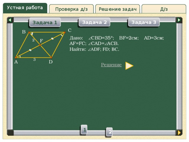 Устная работа Проверка д/з Д/з Решение задач Задача 1 Задача 3 Задача 2 C B Дано:  CBD=35  ; BF=2см; AD=3см; AF=FC;  CAD=  ACB. Найти:  ADF; FD ; BC . F 2 3 D A Решение 1 2 