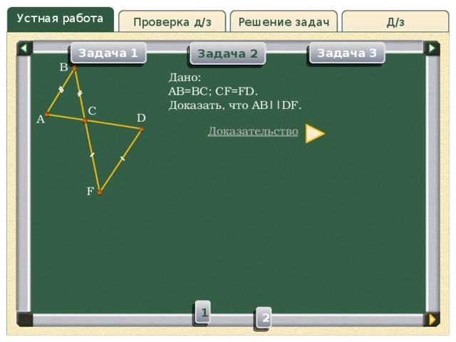 Устная работа Решение задач Д/з Проверка д/з Задача 3 Задача 1 Задача 2 B Дано: AB=BC; CF=FD. Доказать, что AB||DF. C D A Доказательство F 1 2 