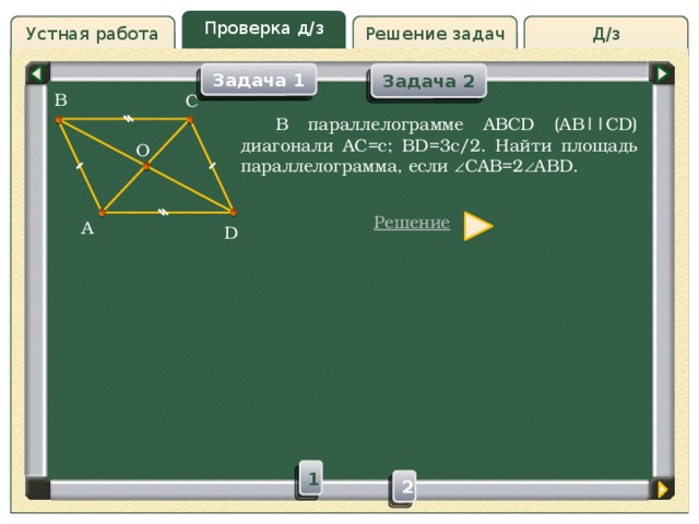Проверка д/з Устная работа Решение задач Д/з Задача 1 Задача 2 B C Проверка д/з  В параллелограмме ABCD (AB||CD) диагонали AC=c; BD=3с/2. Найти площадь параллелограмма, если  CAB=2  ABD. O Решение A D 1 2 