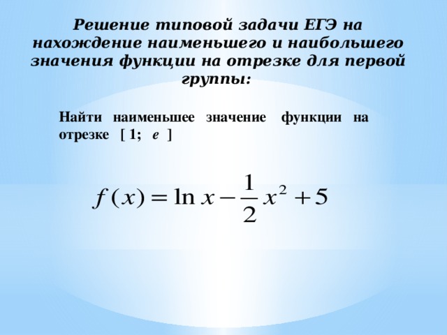 Решение типовой задачи ЕГЭ на нахождение наименьшего и наибольшего значения функции на отрезке для первой группы:     Найти наименьшее значение функции на отрезке [ 1; е ] 