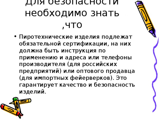 Пиротехнические изделия подлежат обязательной сертификации, на них должна быть инструкция по применению и адреса или телефоны производителя (для российских предприятий) или оптового продавца (для импортных фейерверков). Это гарантирует качество и безопасность изделий. 