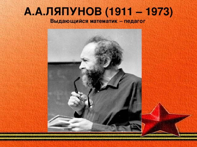 А.А.ЛЯПУНОВ (1911 – 1973)  Выдающийся математик – педагог   