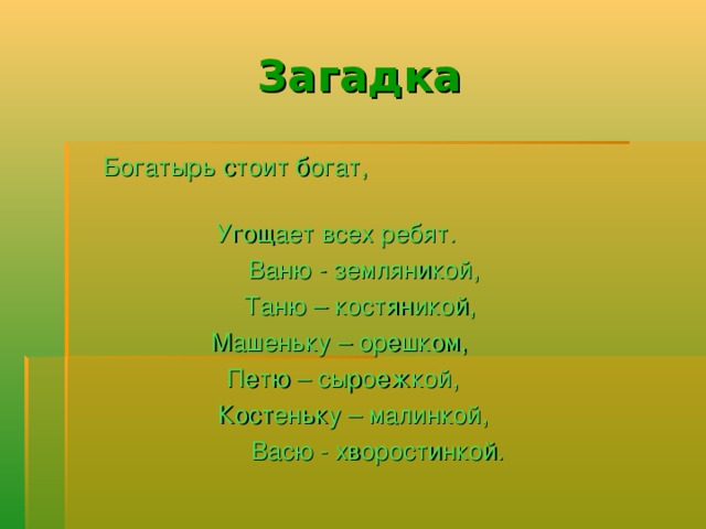 Загадка  Богатырь стоит богат,  Угощает всех ребят.  Ваню - земляникой,  Таню – костяникой,  Машеньку – орешком, Петю – сыроежкой,  Костеньку – малинкой,  Васю - хворостинкой. 