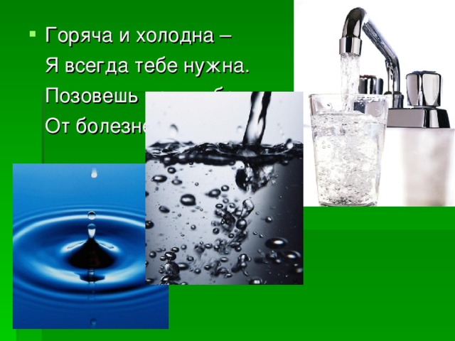 Горяча и холодна –  Я всегда тебе нужна.  Позовешь меня – бегу,  От болезней сберегу. 