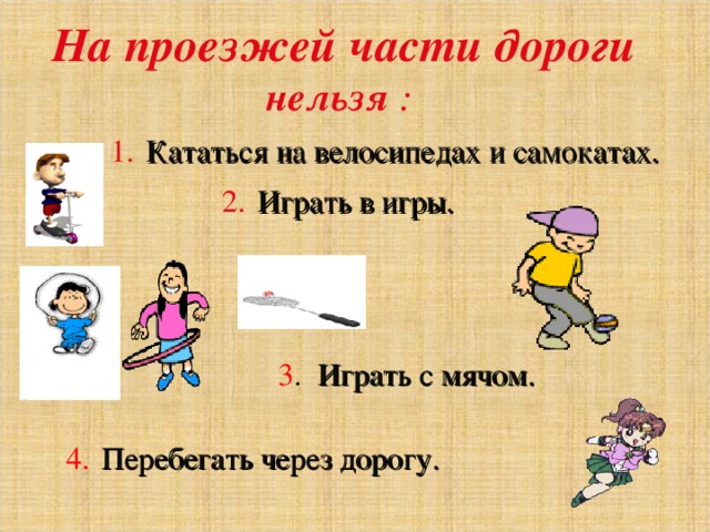 На проезжей части дороги нельзя :  1.  Кататься на велосипедах и самокатах. 2.  Играть в игры. 3 . Играть с мячом. 4.  Перебегать через дорогу. 