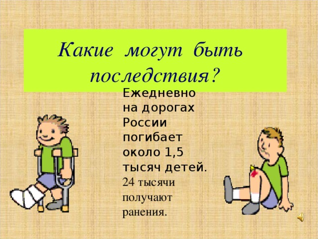 Какие могут быть  последствия? Ежедневно на дорогах России погибает около 1,5 тысяч детей. 24 тысячи получают ранения. 