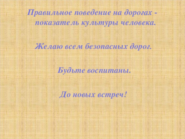 Правильное поведение на дорогах -  показатель культуры человека. Желаю всем безопасных дорог.  Будьте воспитаны. До новых встреч! 