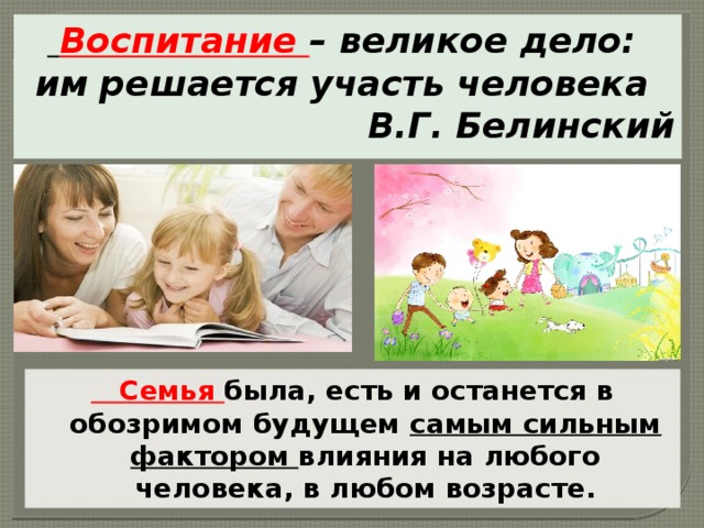  Воспитание – великое дело: им решается участь человека В.Г. Белинский   Семья была, есть и останется в обозримом будущем самым сильным фактором влияния на любого человека, в любом возрасте. 