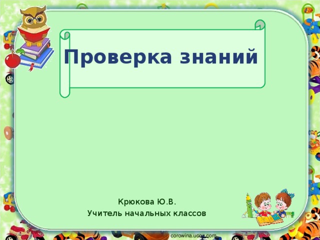 Проверка знаний Крюкова Ю.В. Учитель начальных классов corowina.ucoz.com 