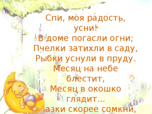 Спи, моя радость, усни!  В доме погасли огни;  Пчелки затихли в саду,  Рыбки уснули в пруду.  Месяц на небе блестит,  Месяц в окошко глядит...  Глазки скорее сомкни,  Спи, моя радость, усни!  Усни, усни   