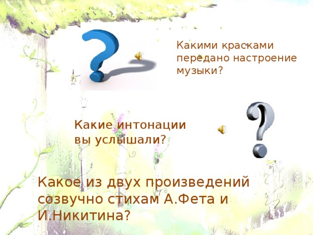 Какими красками передано настроение музыки? Какие интонации вы услышали? Какое из двух произведений созвучно стихам А.Фета и И.Никитина? 