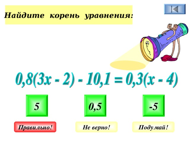 Найдите корень уравнения: 5 0,5 -5 Не верно! Подумай! Правильно! 