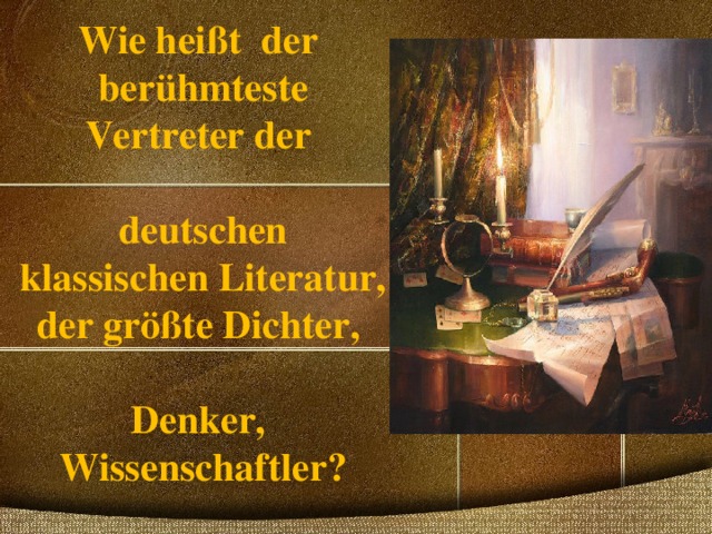       Wie heißt der  berühmteste  Vertreter der   deutschen  klassischen Literatur, der größte Dichter,   Denker,  Wissenschaftler? 