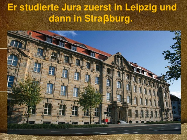 Er studierte Jura zuerst in Leipzig und dann in Straβburg. 