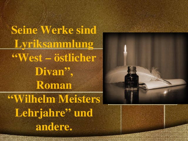  Seine Werke sind Lyriksammlung  “West – östlicher Divan”,  Roman  “Wilhelm Meisters Lehrjahre” und andere . 
