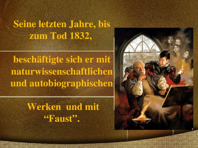 Seine letzten Jahre, bis zum Tod 1832,   besch äftigte sich er mit naturwissenschaftlichen und autobiographischen   Werken und mit “Faust”. 