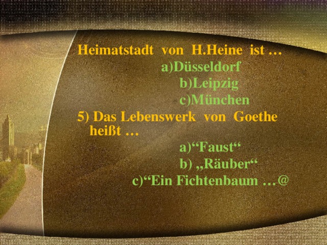 Heimatstadt von H.Heine ist …  a)Düsseldorf  b)Leipzig  c)München 5) Das Lebenswerk von Goethe heißt …  a)“Faust“  b) „Räuber“  с )“Ein Fichtenbaum …@   