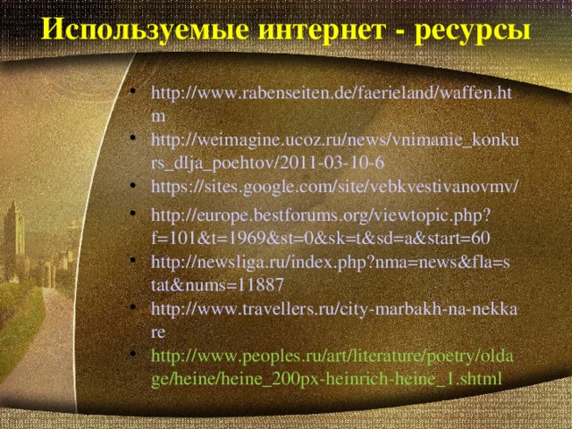 Используемые интернет - ресурсы http://www.rabenseiten.de/faerieland/waffen.htm http://weimagine.ucoz.ru/news/vnimanie_konkurs_dlja_poehtov/2011-03-10-6 https://sites.google.com/site/vebkvestivanovmv/ http://europe.bestforums.org/viewtopic.php?f=101&t=1969&st=0&sk=t&sd=a&start=60 http://newsliga.ru/index.php?nma=news&fla=stat&nums=11887 http://www.travellers.ru/city-marbakh-na-nekkare http://www.peoples.ru/art/literature/poetry/oldage/heine/heine_200px-heinrich-heine_1.shtml 
