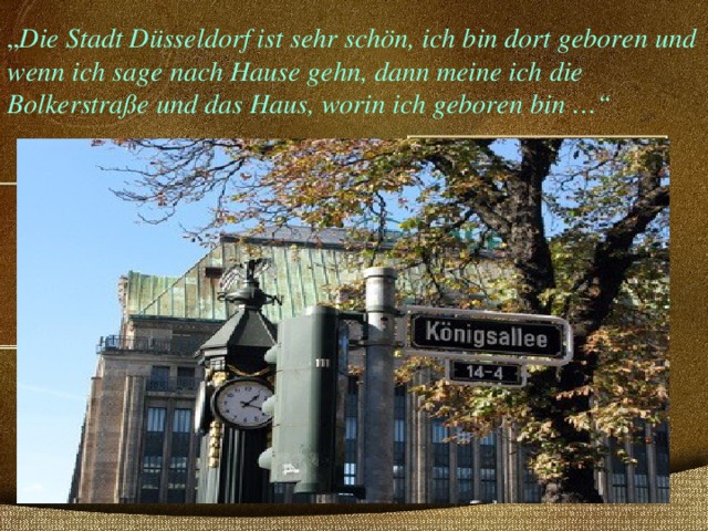 „ Die Stadt Düsseldorf ist sehr schön, i ch bin dort geboren und wenn ich sage nach Hause gehn, dann meine ich die Bolkerstraße und das Haus, worin ich geboren bin …“ 