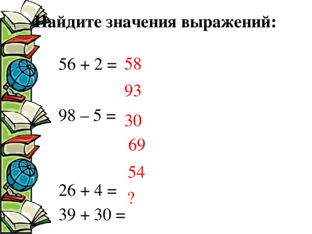 Найдите значения выражений:   58 56 + 2 = 98 – 5 = 26 + 4 =  39 + 30 = 74 – 20 = 37 + 8 = 93 30 69 54 ?