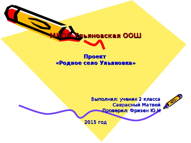 МКОУ Ульяновская ООШ Проект «Родное село Ульяновка»   Выполнил: ученик 2 класса Саврасный Матвей Проверил: Фризен Ю.Н 2015 год 