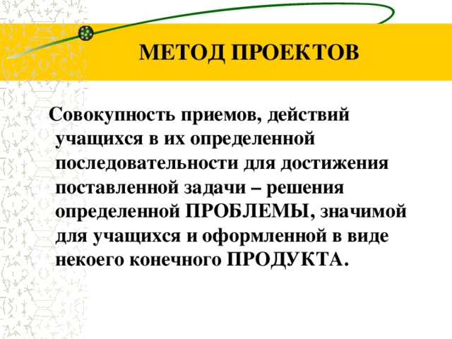 МЕТОД ПРОЕКТОВ  Совокупность приемов, действий учащихся в их определенной последовательности для достижения поставленной задачи – решения определенной ПРОБЛЕМЫ, значимой для учащихся и оформленной в виде некоего конечного ПРОДУКТА.   