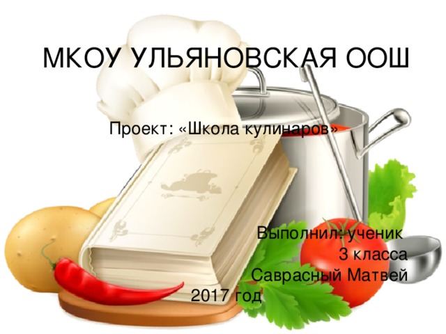 МКОУ УЛЬЯНОВСКАЯ ООШ Проект: «Школа кулинаров» Выполнил: ученик 3 класса Саврасный Матвей 2017 год 