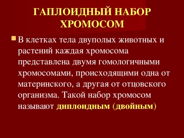 ГАПЛОИДНЫЙ НАБОР ХРОМОСОМ В клетках тела двуполых животных и растений каждая хромосома представлена двумя гомологичными хромосомами, происходящими одна от материнского, а другая от отцовского организма. Такой набор хромосом называют диплоидным ( двойным ) 