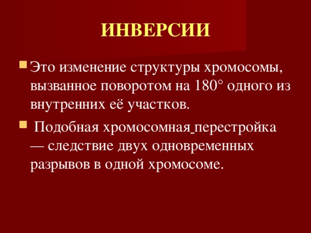 ИНВЕРСИИ Это изменение структуры хромосомы, вызванное поворотом на 180° одного из внутренних её участков.  Подобная хромосомная  перестройка — следствие двух одновременных разрывов в одной хромосоме. 