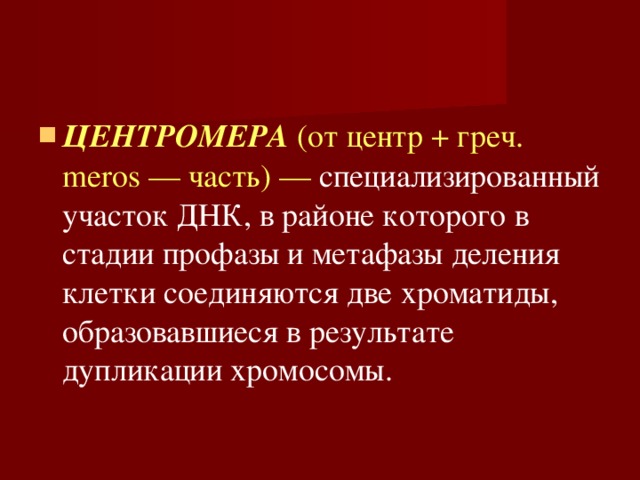 ЦЕНТРОМЕРА (от центр + греч. meros — часть) — специализированный участок ДНК, в районе которого в стадии профазы и метафазы деления клетки соединяются две хроматиды, образовавшиеся в результате дупликации хромосомы. 