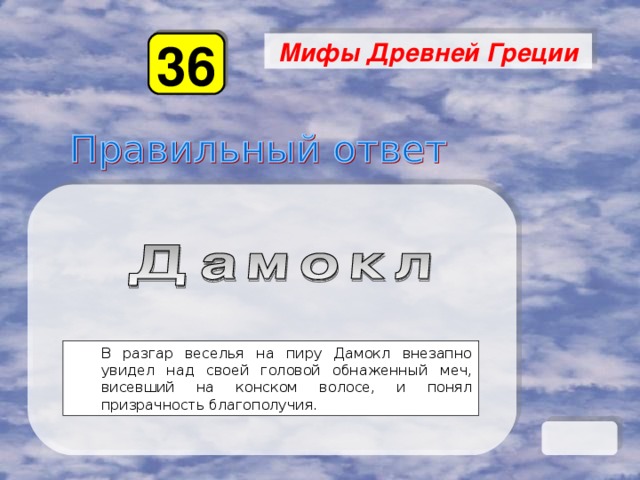 36 Мифы Древней Греции В разгар веселья на пиру Дамокл внезапно увидел над своей головой обнаженный меч, висевший на конском волосе, и понял призрачность благополучия. В разгар веселья на пиру Дамокл внезапно увидел над своей головой обнаженный меч, висевший на конском волосе, и понял призрачность благополучия. 