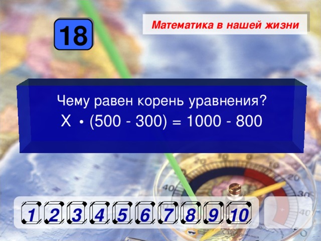 Математика в нашей жизни 18 Чему равен корень уравнения? Х (500 - 300) = 1000 - 800 1 2 3 4 5 6 7 8 9 10 