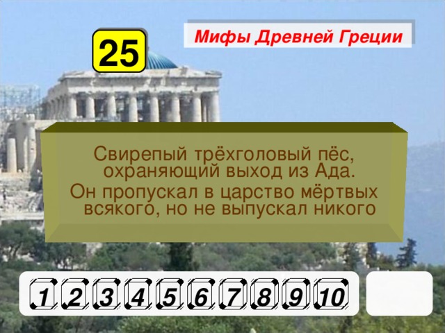 Мифы Древней Греции 25 Свирепый трёхголовый пёс, охраняющий выход из Ада. Он пропускал в царство мёртвых всякого, но не выпускал никого 1 2 3 4 5 6 7 8 9 10 