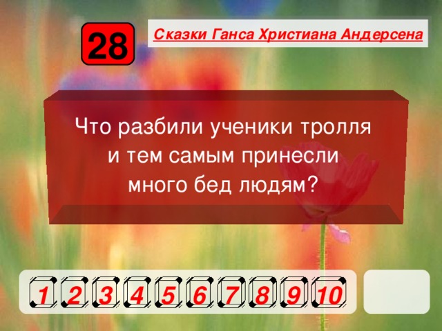 Сказки Ганса Христиана Андерсена 28 Что разбили ученики тролля и тем самым принесли много бед людям? 1 2 3 4 5 6 7 8 9 10 