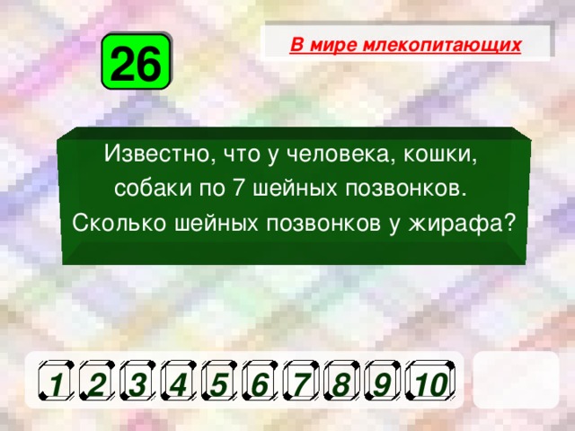 В мире млекопитающих 26 Известно, что у человека, кошки, собаки по 7 шейных позвонков. Сколько шейных позвонков у жирафа? 1 2 3 4 5 6 7 8 9 10 