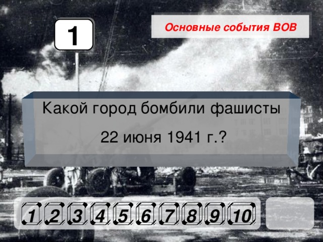 Основные события ВОВ 1 Какой город бомбили фашисты  22 июня 1941 г.? 1 2 3 4 5 6 7 8 9 10 