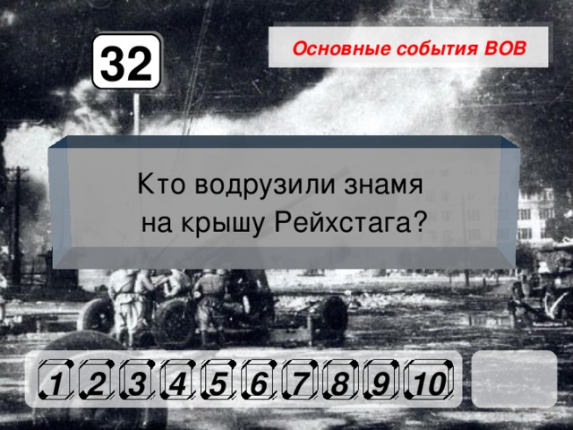 Основные события ВОВ 32 Кто водрузили знамя на крышу Рейхстага? 1 2 3 4 5 6 7 8 9 10 